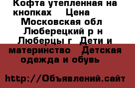 Кофта утепленная на кнопках. › Цена ­ 450 - Московская обл., Люберецкий р-н, Люберцы г. Дети и материнство » Детская одежда и обувь   